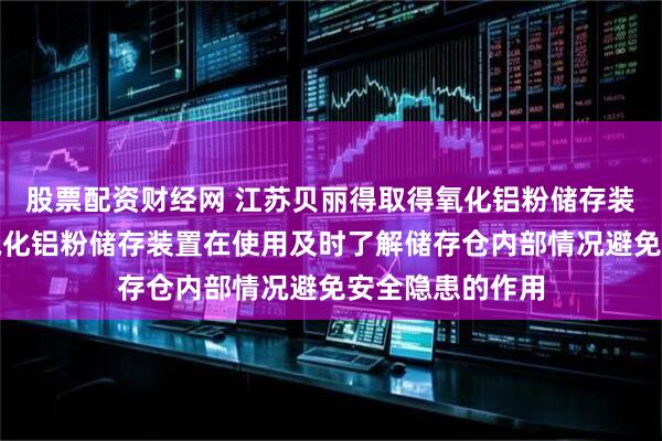 股票配资财经网 江苏贝丽得取得氧化铝粉储存装置专利，实现氧化铝粉储存装置在使用及时了解储存仓内部情况避免安全隐患的作用