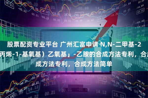 股票配资专业平台 广州汇富申请 N,N-二甲基-2-「2-（2-丙烯-1-基氧基）乙氧基」-乙胺的合成方法专利，合成方法简单