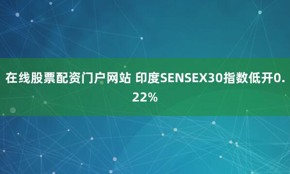 在线股票配资门户网站 印度SENSEX30指数低开0.22%