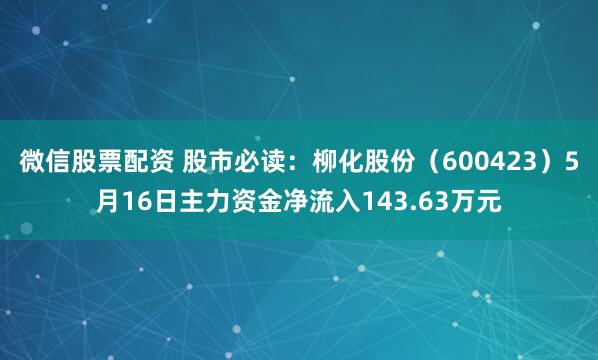 微信股票配资 股市必读：柳化股份（600423）5月16日主力资金净流入143.63万元