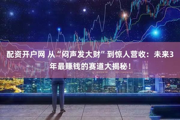 配资开户网 从“闷声发大财”到惊人营收：未来3年最赚钱的赛道大揭秘！