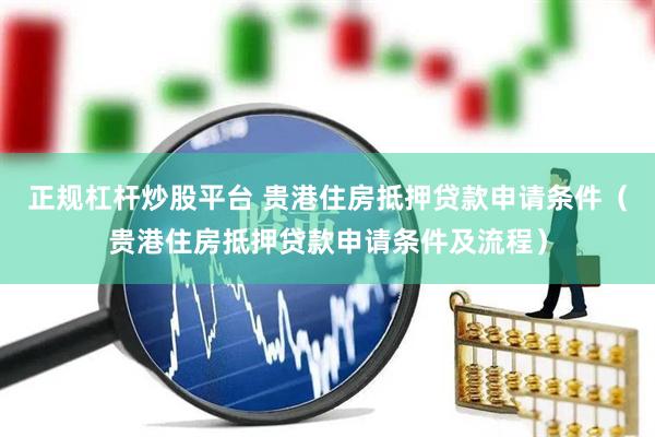 正规杠杆炒股平台 贵港住房抵押贷款申请条件（贵港住房抵押贷款申请条件及流程）
