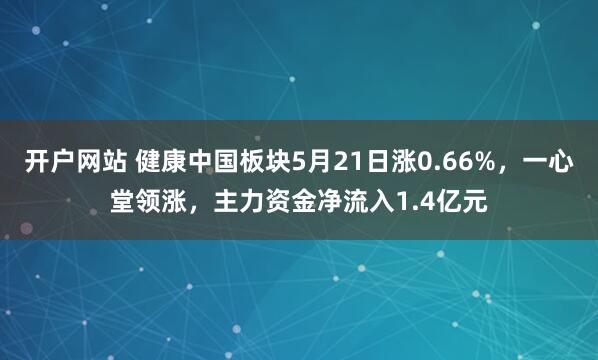 开户网站 健康中国板块5月21日涨0.66%，一心堂领涨，主力资金净流入1.4亿元