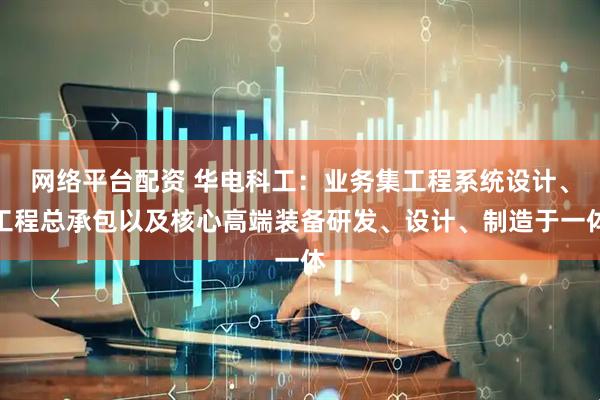 网络平台配资 华电科工：业务集工程系统设计、工程总承包以及核心高端装备研发、设计、制造于一体