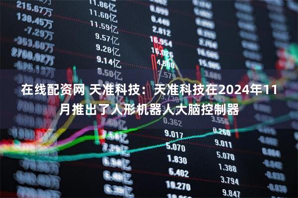 在线配资网 天准科技：天准科技在2024年11月推出了人形机器人大脑控制器