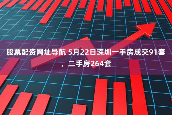 股票配资网址导航 5月22日深圳一手房成交91套，二手房264套
