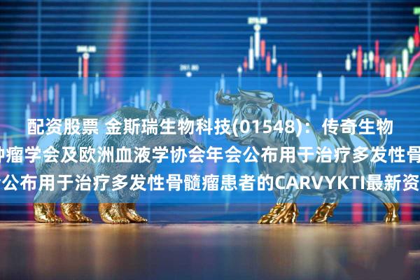 配资股票 金斯瑞生物科技(01548)：传奇生物将于2025年美国临床肿瘤学会及欧洲血液学协会年会公布用于治疗多发性骨髓瘤患者的CARVYKTI最新资料