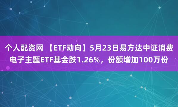 个人配资网 【ETF动向】5月23日易方达中证消费电子主题ETF基金跌1.26%，份额增加100万份