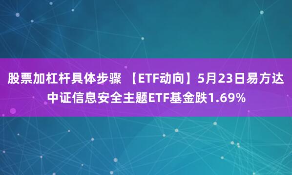 股票加杠杆具体步骤 【ETF动向】5月23日易方达中证信息安全主题ETF基金跌1.69%