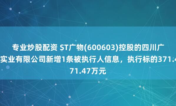 专业炒股配资 ST广物(600603)控股的四川广汇蜀信实业有限公司新增1条被执行人信息，执行标的371.47万元