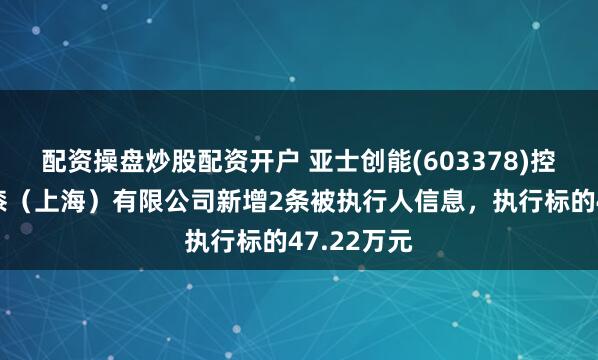 配资操盘炒股配资开户 亚士创能(603378)控股的亚士漆（上海）有限公司新增2条被执行人信息，执行标的47.22万元