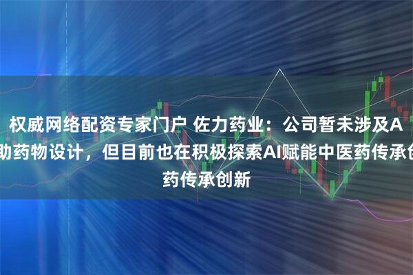 权威网络配资专家门户 佐力药业：公司暂未涉及AI辅助药物设计，但目前也在积极探索AI赋能中医药传承创新