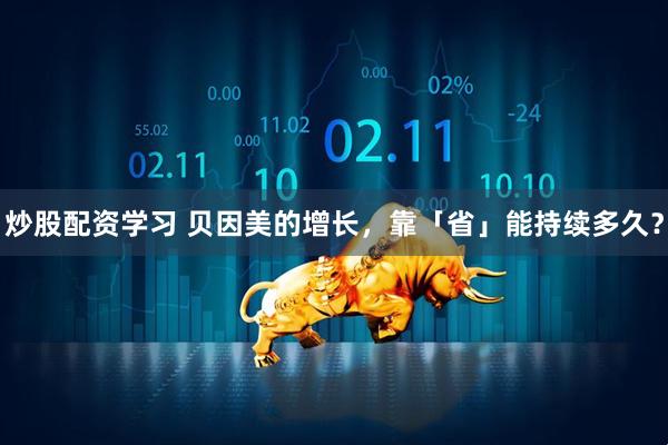 炒股配资学习 贝因美的增长，靠「省」能持续多久？