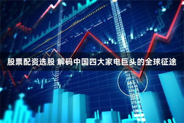 股票配资选股 解码中国四大家电巨头的全球征途