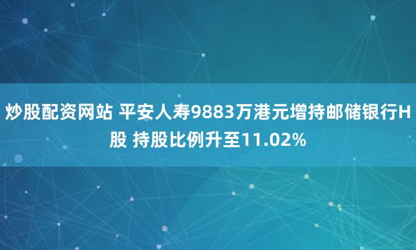 炒股配资网站 平安人寿9883万港元增持邮储银行H股 持股比例升至11.02%