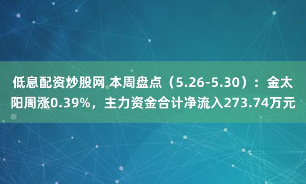 低息配资炒股网 本周盘点（5.26-5.30）：金太阳周涨0.39%，主力资金合计净流入273.74万元