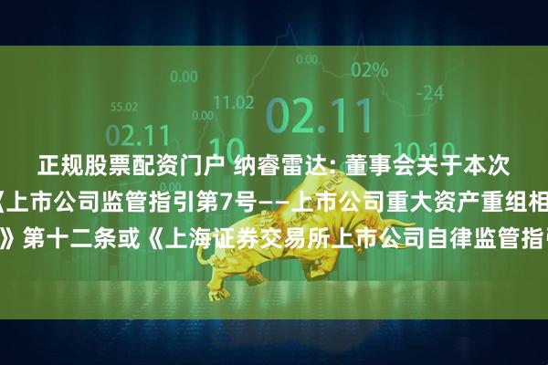 正规股票配资门户 纳睿雷达: 董事会关于本次交易相关主体不存在《上市公司监管指引第7号——上市公司重大资产重组相关股票异常交易监管》第十二条或《上海证券交易所上市公司自律监管指引第6号——重大资产重组》第三十条规定情形的说明内容摘要