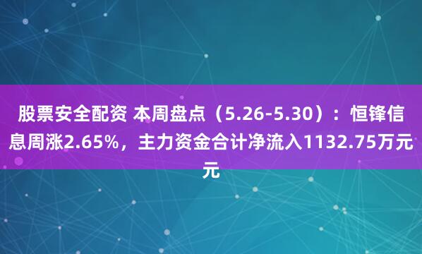 股票安全配资 本周盘点（5.26-5.30）：恒锋信息周涨2.65%，主力资金合计净流入1132.75万元