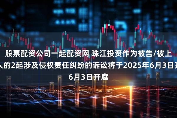 股票配资公司一起配资网 珠江投资作为被告/被上诉人的2起涉及侵权责任纠纷的诉讼将于2025年6月3日开庭
