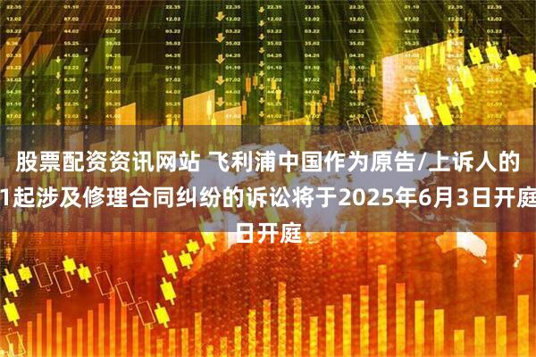 股票配资资讯网站 飞利浦中国作为原告/上诉人的1起涉及修理合同纠纷的诉讼将于2025年6月3日开庭