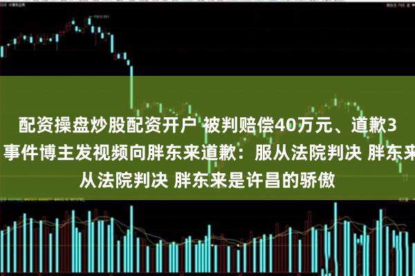配资操盘炒股配资开户 被判赔偿40万元、道歉30天 “红内裤”事件博主发视频向胖东来道歉：服从法院判决 胖东来是许昌的骄傲