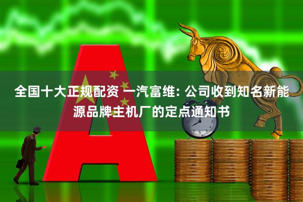 全国十大正规配资 一汽富维: 公司收到知名新能源品牌主机厂的定点通知书