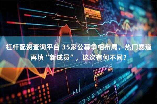 杠杆配资查询平台 35家公募争相布局，热门赛道再填“新成员”，这次有何不同？