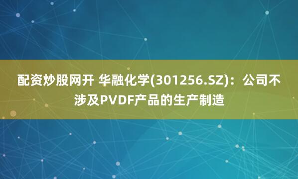 配资炒股网开 华融化学(301256.SZ)：公司不涉及PVDF产品的生产制造