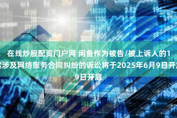 在线炒股配资门户网 闲鱼作为被告/被上诉人的1起涉及网络服务合同纠纷的诉讼将于2025年6月9日开庭
