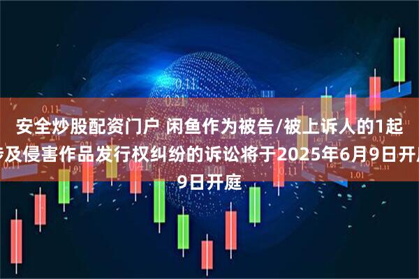 安全炒股配资门户 闲鱼作为被告/被上诉人的1起涉及侵害作品发行权纠纷的诉讼将于2025年6月9日开庭