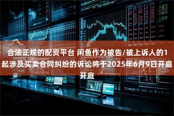 合法正规的配资平台 闲鱼作为被告/被上诉人的1起涉及买卖合同纠纷的诉讼将于2025年6月9日开庭