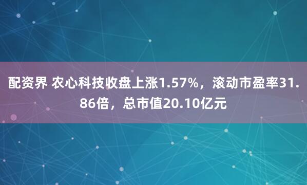 配资界 农心科技收盘上涨1.57%，滚动市盈率31.86倍，总市值20.10亿元