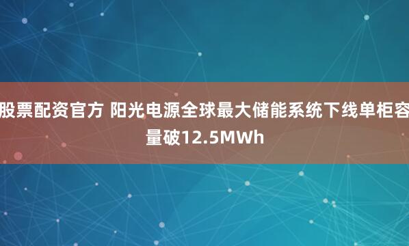股票配资官方 阳光电源全球最大储能系统下线单柜容量破12.5MWh