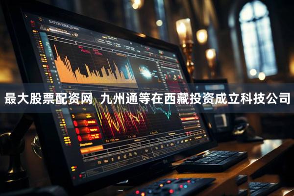 最大股票配资网  九州通等在西藏投资成立科技公司