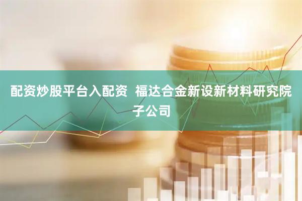 配资炒股平台入配资  福达合金新设新材料研究院子公司