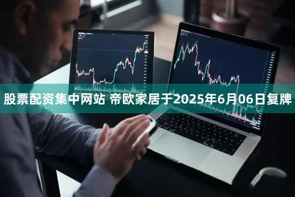 股票配资集中网站 帝欧家居于2025年6月06日复牌
