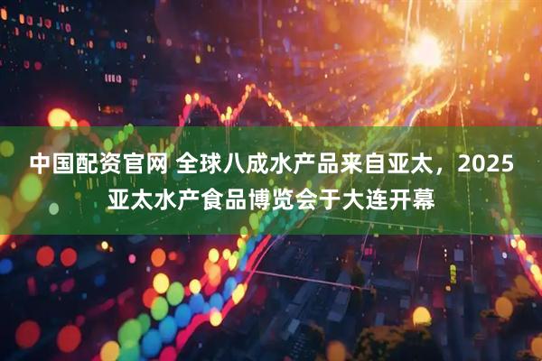 中国配资官网 全球八成水产品来自亚太，2025亚太水产食品博览会于大连开幕