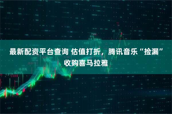 最新配资平台查询 估值打折，腾讯音乐“捡漏”收购喜马拉雅