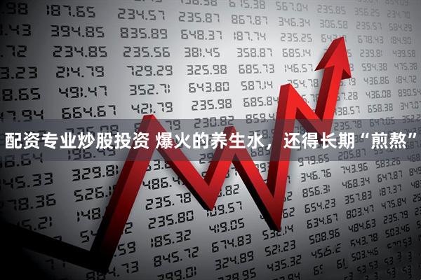 配资专业炒股投资 爆火的养生水，还得长期“煎熬”