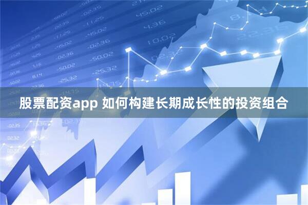股票配资app 如何构建长期成长性的投资组合