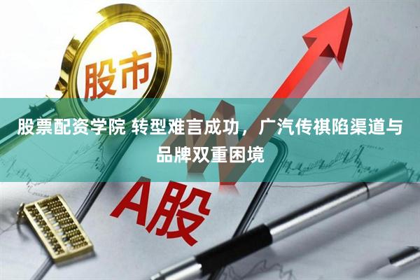 股票配资学院 转型难言成功，广汽传祺陷渠道与品牌双重困境