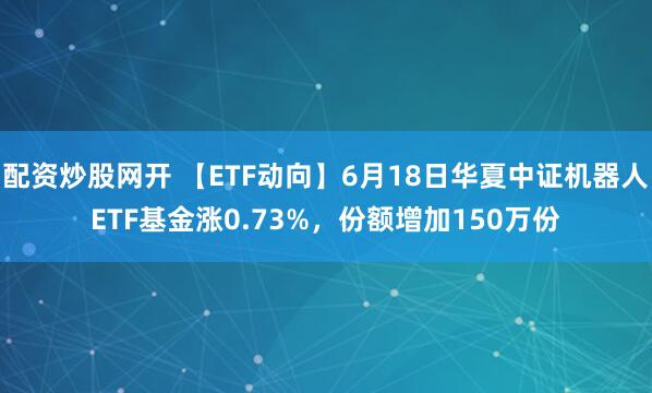配资炒股网开 【ETF动向】6月18日华夏中证机器人ETF基金涨0.73%，份额增加150万份