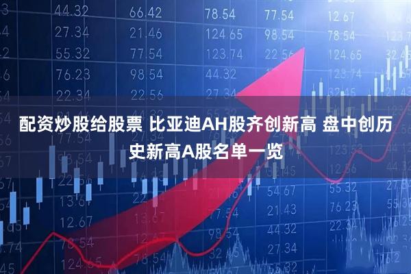 配资炒股给股票 比亚迪AH股齐创新高 盘中创历史新高A股名单一览