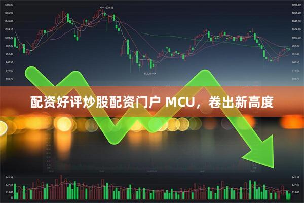 配资好评炒股配资门户 MCU，卷出新高度