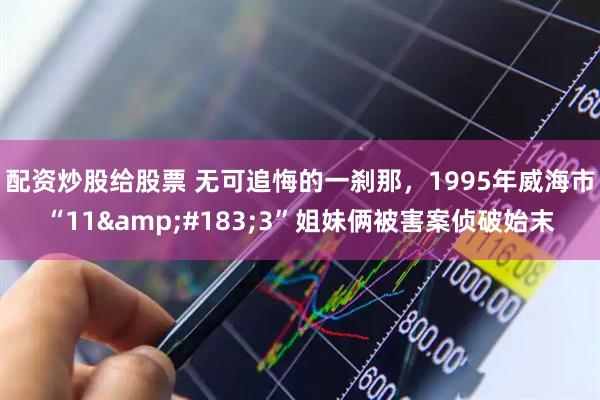 配资炒股给股票 无可追悔的一刹那，1995年威海市“11&#183;3”姐妹俩被害案侦破始末