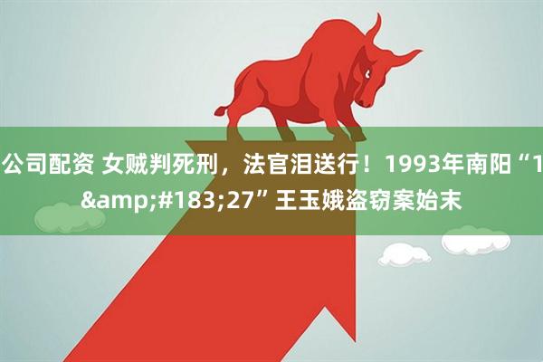 公司配资 女贼判死刑，法官泪送行！1993年南阳“1&#183;27”王玉娥盗窃案始末
