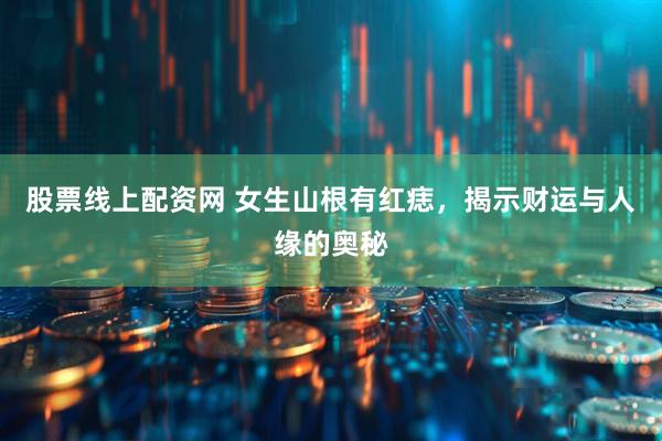 股票线上配资网 女生山根有红痣，揭示财运与人缘的奥秘