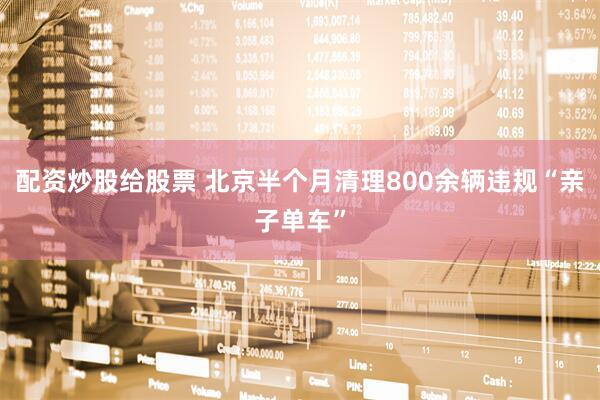 配资炒股给股票 北京半个月清理800余辆违规“亲子单车”
