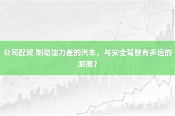 公司配资 制动能力差的汽车，与安全驾驶有多远的距离？