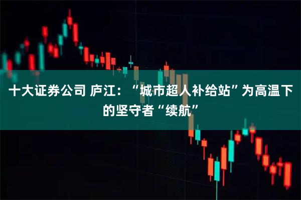十大证券公司 庐江：“城市超人补给站”为高温下的坚守者“续航”